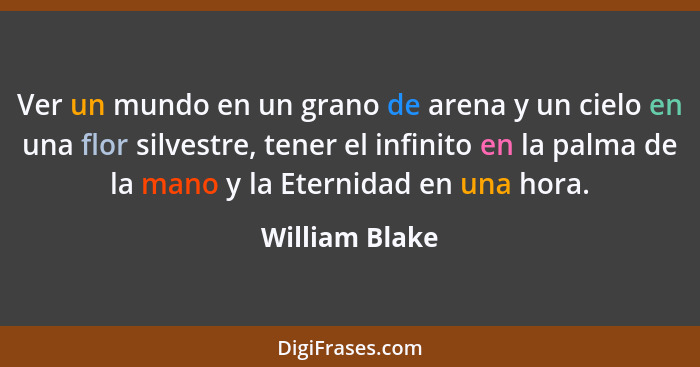 Ver un mundo en un grano de arena y un cielo en una flor silvestre, tener el infinito en la palma de la mano y la Eternidad en una hor... - William Blake