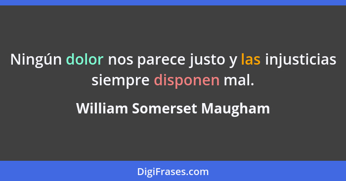 Ningún dolor nos parece justo y las injusticias siempre disponen mal.... - William Somerset Maugham