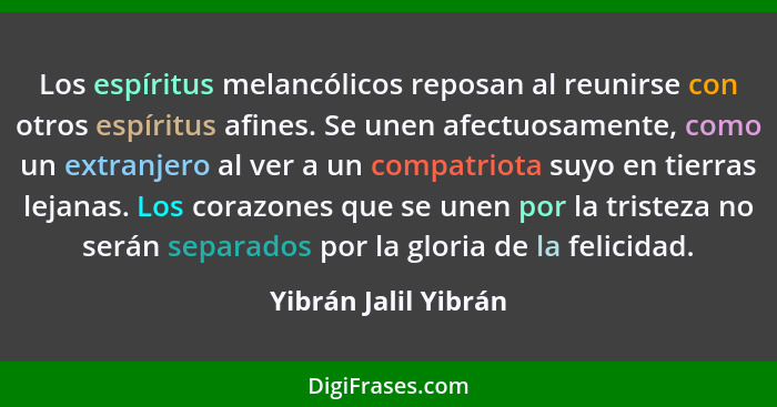 Los espíritus melancólicos reposan al reunirse con otros espíritus afines. Se unen afectuosamente, como un extranjero al ver a u... - Yibrán Jalil Yibrán