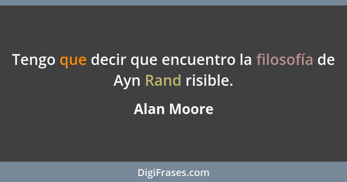 Tengo que decir que encuentro la filosofía de Ayn Rand risible.... - Alan Moore