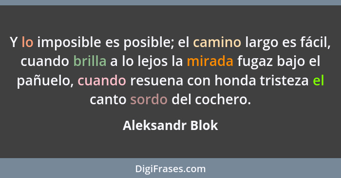 Y lo imposible es posible; el camino largo es fácil, cuando brilla a lo lejos la mirada fugaz bajo el pañuelo, cuando resuena con hon... - Aleksandr Blok