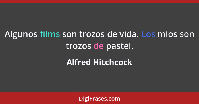 Algunos films son trozos de vida. Los míos son trozos de pastel.... - Alfred Hitchcock