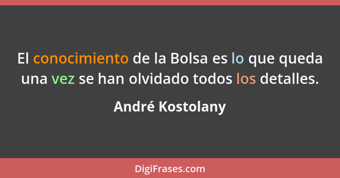 El conocimiento de la Bolsa es lo que queda una vez se han olvidado todos los detalles.... - André Kostolany