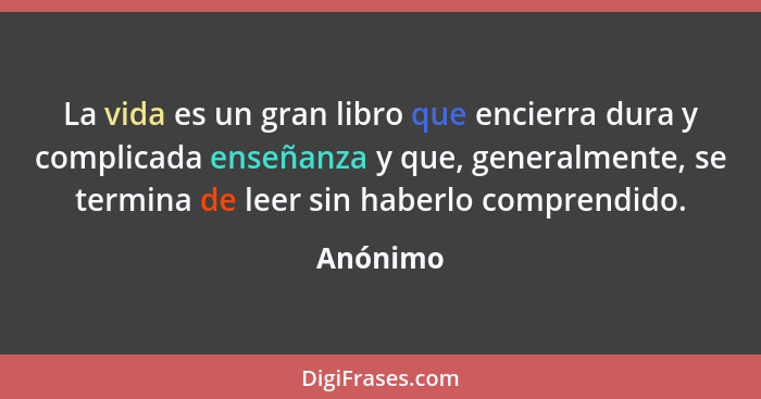 La vida es un gran libro que encierra dura y complicada enseñanza y que, generalmente, se termina de leer sin haberlo comprendido.... - Anónimo