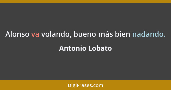 Alonso va volando, bueno más bien nadando.... - Antonio Lobato