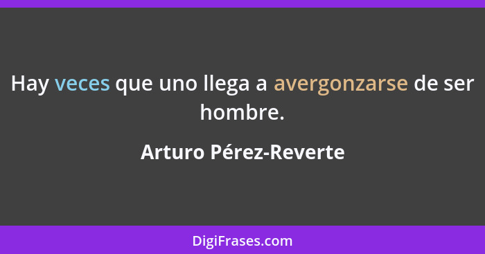 Hay veces que uno llega a avergonzarse de ser hombre.... - Arturo Pérez-Reverte