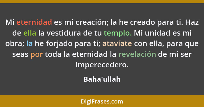 Mi eternidad es mi creación; la he creado para ti. Haz de ella la vestidura de tu templo. Mi unidad es mi obra; la he forjado para ti... - Baha'ullah