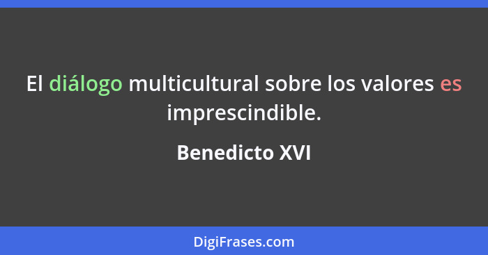 El diálogo multicultural sobre los valores es imprescindible.... - Benedicto XVI