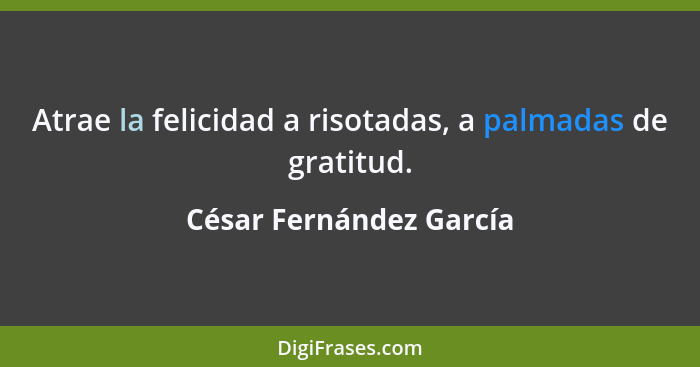 Atrae la felicidad a risotadas, a palmadas de gratitud.... - César Fernández García