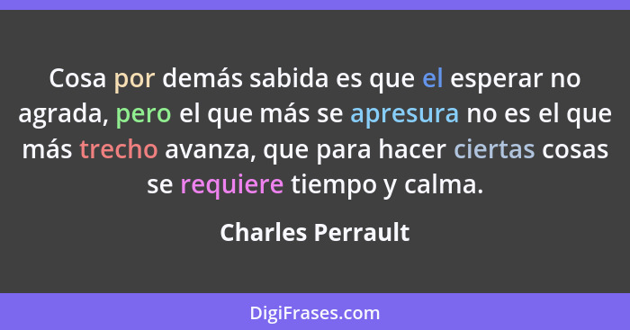 Cosa por demás sabida es que el esperar no agrada, pero el que más se apresura no es el que más trecho avanza, que para hacer ciert... - Charles Perrault