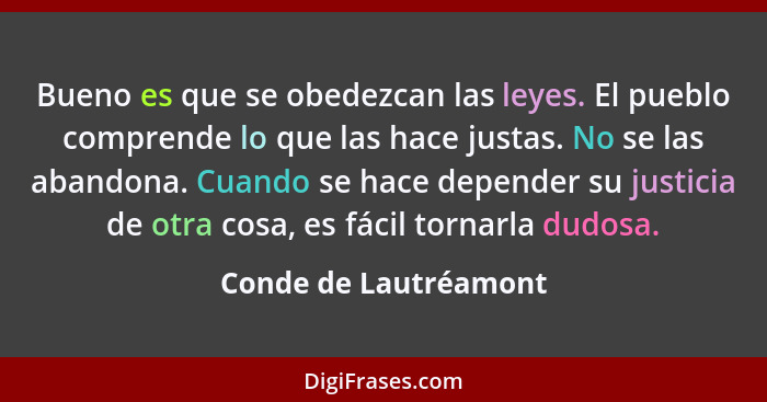 Bueno es que se obedezcan las leyes. El pueblo comprende lo que las hace justas. No se las abandona. Cuando se hace depender su... - Conde de Lautréamont