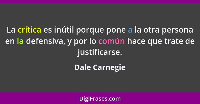 La crítica es inútil porque pone a la otra persona en la defensiva, y por lo común hace que trate de justificarse.... - Dale Carnegie