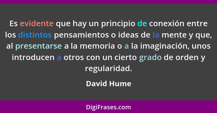 Es evidente que hay un principio de conexión entre los distintos pensamientos o ideas de la mente y que, al presentarse a la memoria o a... - David Hume