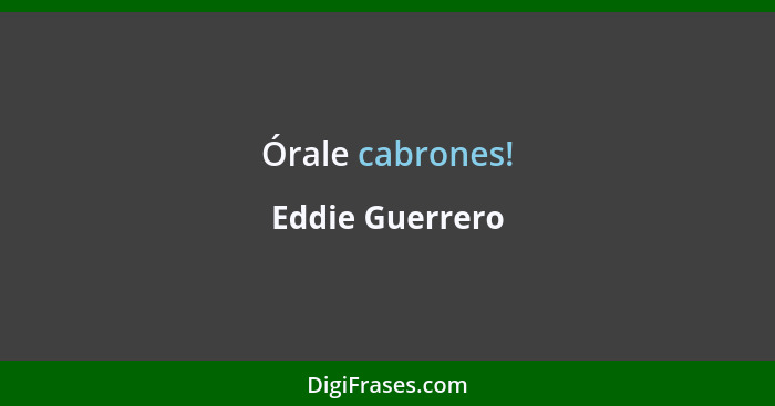 Órale cabrones!... - Eddie Guerrero