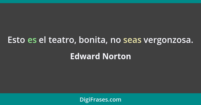 Esto es el teatro, bonita, no seas vergonzosa.... - Edward Norton