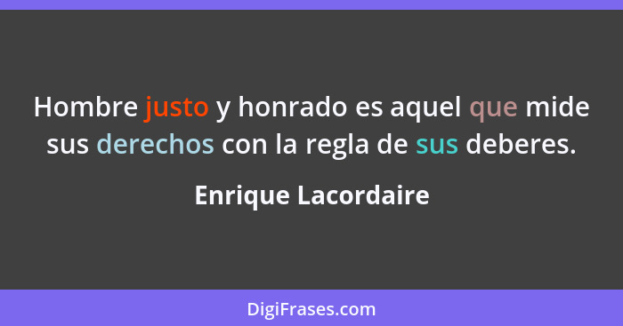 Hombre justo y honrado es aquel que mide sus derechos con la regla de sus deberes.... - Enrique Lacordaire