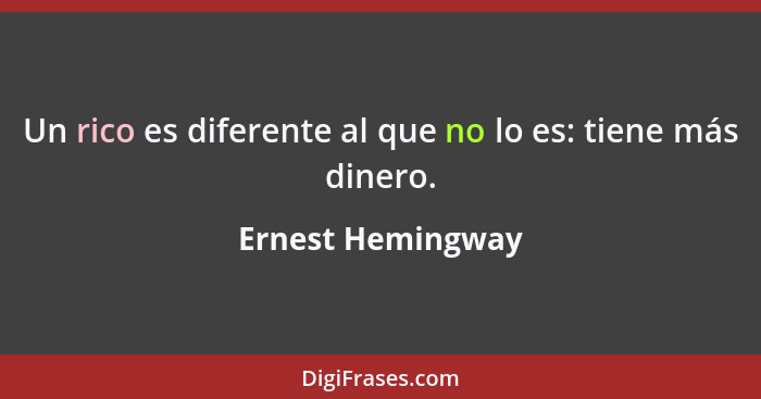 Un rico es diferente al que no lo es: tiene más dinero.... - Ernest Hemingway