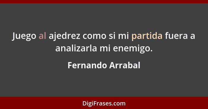 Juego al ajedrez como si mi partida fuera a analizarla mi enemigo.... - Fernando Arrabal