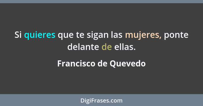 Si quieres que te sigan las mujeres, ponte delante de ellas.... - Francisco de Quevedo