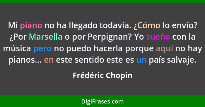 Mi piano no ha llegado todavía. ¿Cómo lo envío? ¿Por Marsella o por Perpignan? Yo sueño con la música pero no puedo hacerla porque a... - Frédéric Chopin