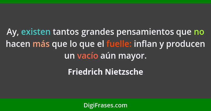 Ay, existen tantos grandes pensamientos que no hacen más que lo que el fuelle: inflan y producen un vacío aún mayor.... - Friedrich Nietzsche