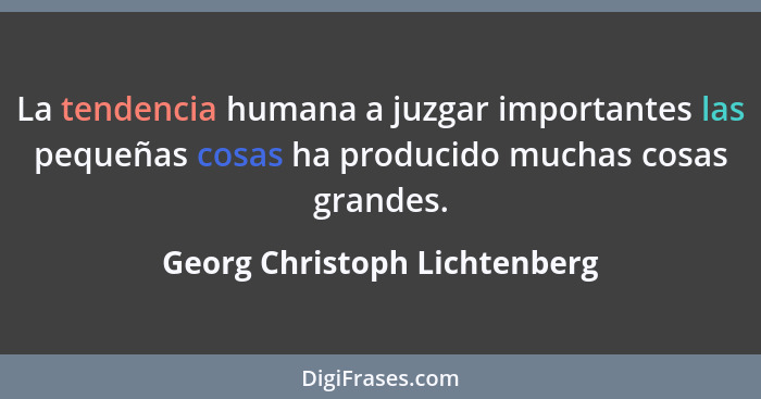 La tendencia humana a juzgar importantes las pequeñas cosas ha producido muchas cosas grandes.... - Georg Christoph Lichtenberg