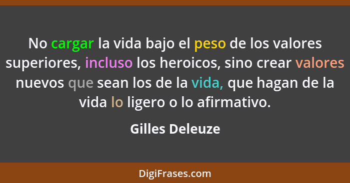 No cargar la vida bajo el peso de los valores superiores, incluso los heroicos, sino crear valores nuevos que sean los de la vida, qu... - Gilles Deleuze