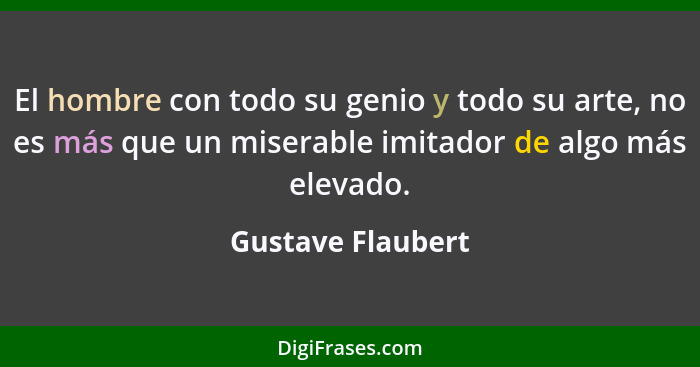 El hombre con todo su genio y todo su arte, no es más que un miserable imitador de algo más elevado.... - Gustave Flaubert