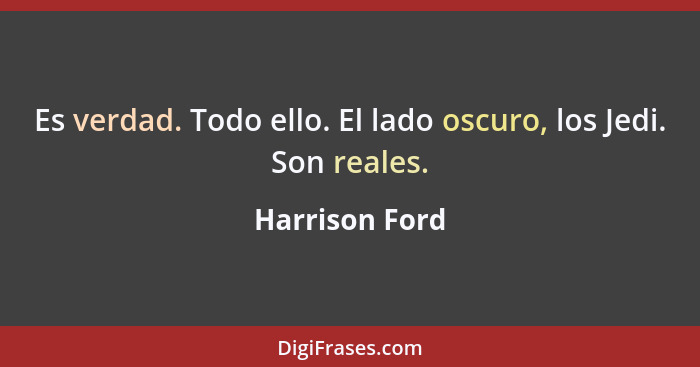 Es verdad. Todo ello. El lado oscuro, los Jedi. Son reales.... - Harrison Ford