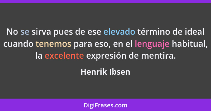 No se sirva pues de ese elevado término de ideal cuando tenemos para eso, en el lenguaje habitual, la excelente expresión de mentira.... - Henrik Ibsen