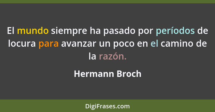 El mundo siempre ha pasado por períodos de locura para avanzar un poco en el camino de la razón.... - Hermann Broch