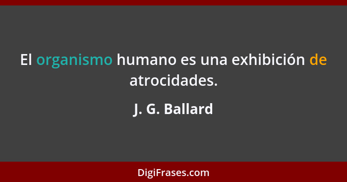 El organismo humano es una exhibición de atrocidades.... - J. G. Ballard