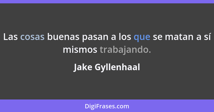 Las cosas buenas pasan a los que se matan a sí mismos trabajando.... - Jake Gyllenhaal
