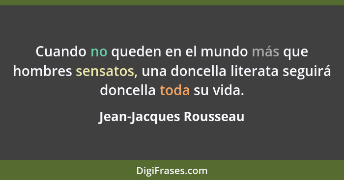 Cuando no queden en el mundo más que hombres sensatos, una doncella literata seguirá doncella toda su vida.... - Jean-Jacques Rousseau