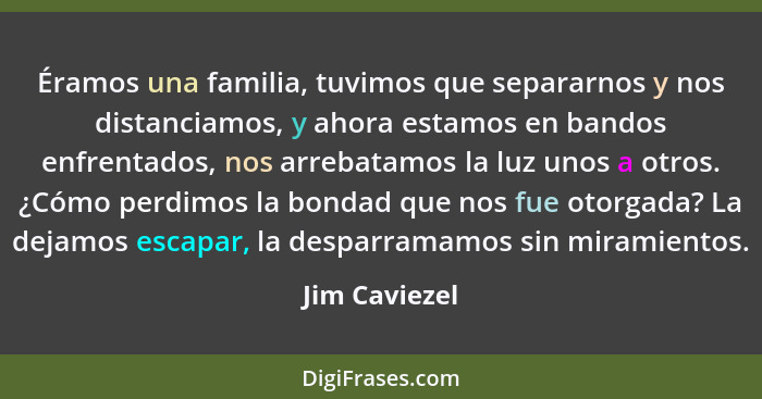 Éramos una familia, tuvimos que separarnos y nos distanciamos, y ahora estamos en bandos enfrentados, nos arrebatamos la luz unos a otr... - Jim Caviezel