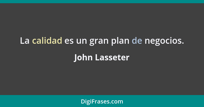 La calidad es un gran plan de negocios.... - John Lasseter
