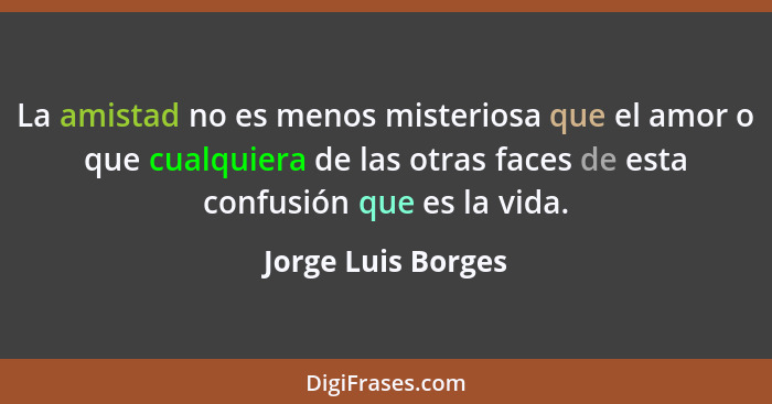 La amistad no es menos misteriosa que el amor o que cualquiera de las otras faces de esta confusión que es la vida.... - Jorge Luis Borges