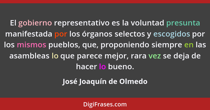 El gobierno representativo es la voluntad presunta manifestada por los órganos selectos y escogidos por los mismos pueblos, q... - José Joaquín de Olmedo