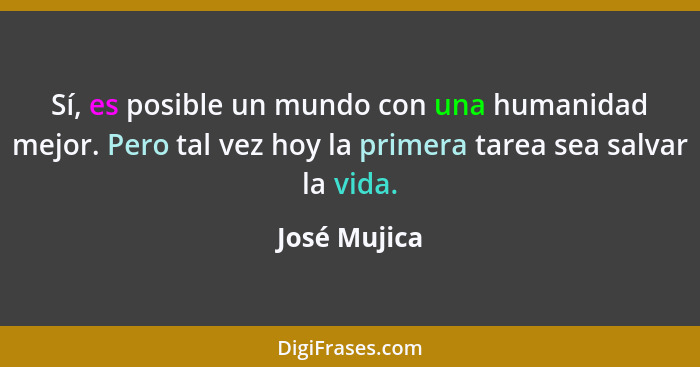 Sí, es posible un mundo con una humanidad mejor. Pero tal vez hoy la primera tarea sea salvar la vida.... - José Mujica