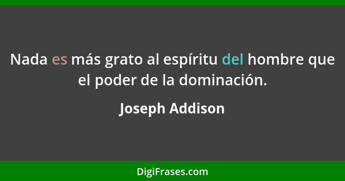 Nada es más grato al espíritu del hombre que el poder de la dominación.... - Joseph Addison
