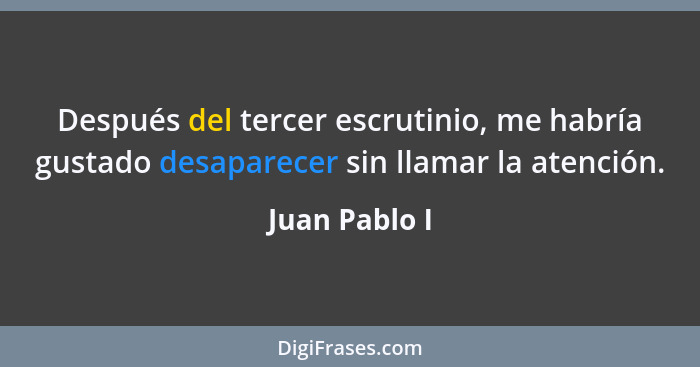 Después del tercer escrutinio, me habría gustado desaparecer sin llamar la atención.... - Juan Pablo I