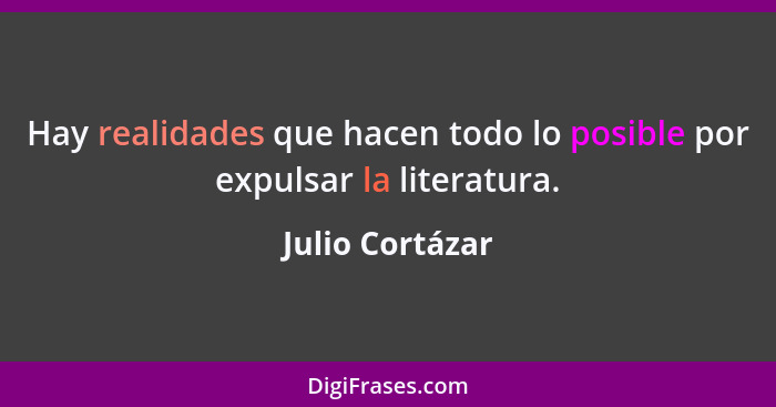 Hay realidades que hacen todo lo posible por expulsar la literatura.... - Julio Cortázar