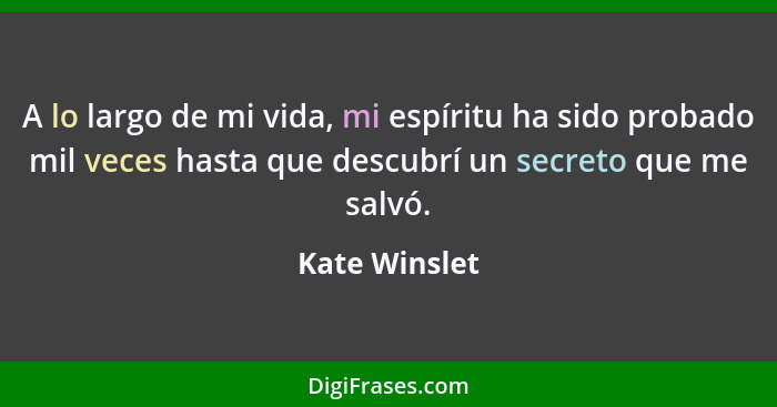 A lo largo de mi vida, mi espíritu ha sido probado mil veces hasta que descubrí un secreto que me salvó.... - Kate Winslet