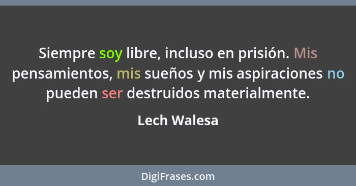 Siempre soy libre, incluso en prisión. Mis pensamientos, mis sueños y mis aspiraciones no pueden ser destruidos materialmente.... - Lech Walesa