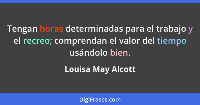 Tengan horas determinadas para el trabajo y el recreo; comprendan el valor del tiempo usándolo bien.... - Louisa May Alcott