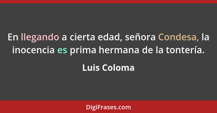 En llegando a cierta edad, señora Condesa, la inocencia es prima hermana de la tontería.... - Luis Coloma