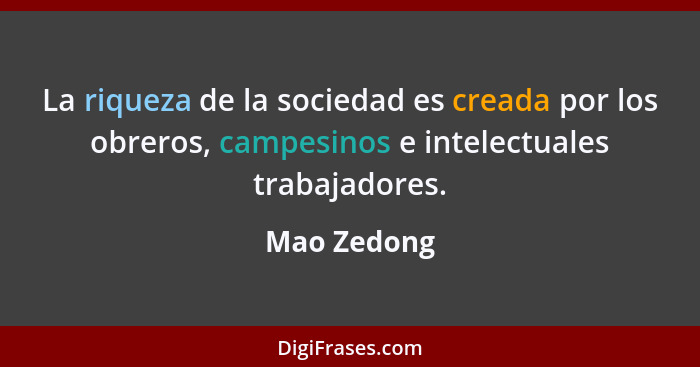 La riqueza de la sociedad es creada por los obreros, campesinos e intelectuales trabajadores.... - Mao Zedong