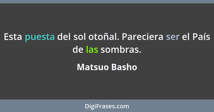 Esta puesta del sol otoñal. Pareciera ser el País de las sombras.... - Matsuo Basho