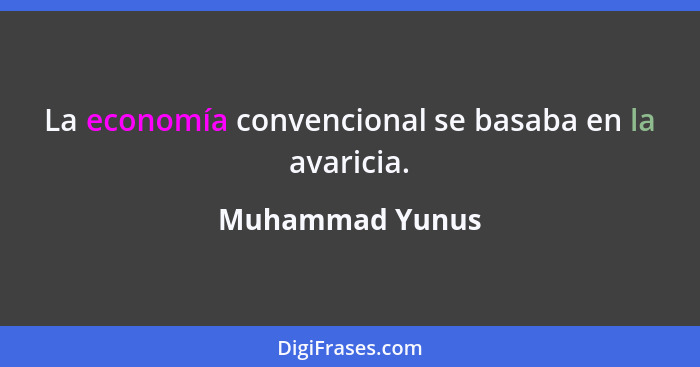 La economía convencional se basaba en la avaricia.... - Muhammad Yunus