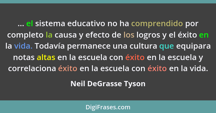 ... el sistema educativo no ha comprendido por completo la causa y efecto de los logros y el éxito en la vida. Todavía permanece... - Neil DeGrasse Tyson